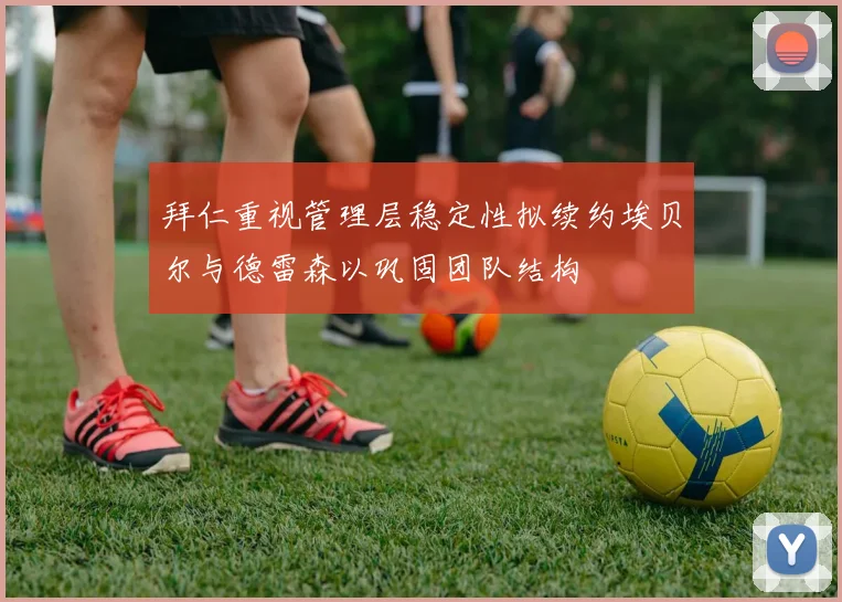 拜仁重视管理层稳定性拟续约埃贝尔与德雷森以巩固团队结构