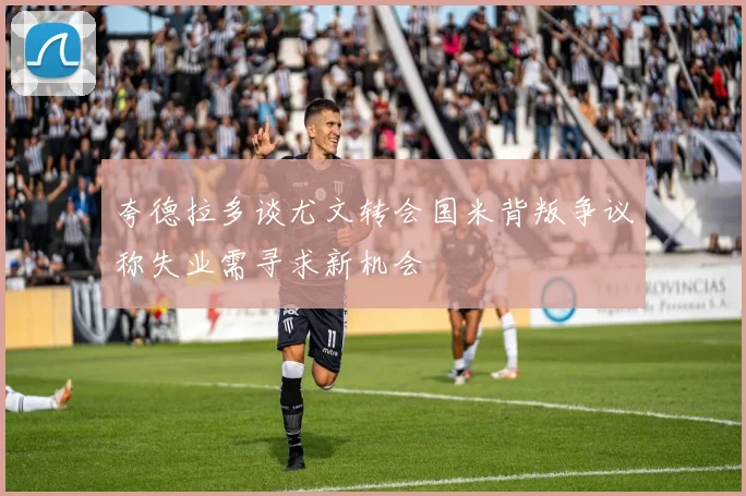 夸德拉多谈尤文转会国米背叛争议称失业需寻求新机会