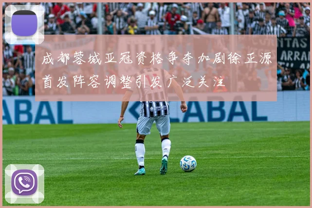 成都蓉城亚冠资格争夺加剧徐正源首发阵容调整引发广泛关注