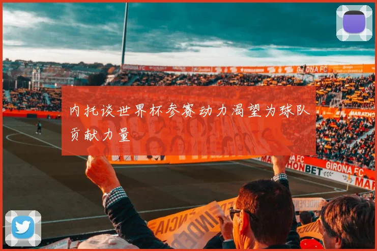 内托谈世界杯参赛动力渴望为球队贡献力量