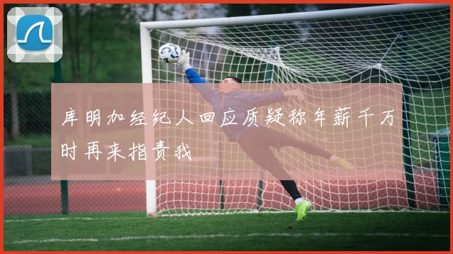 库明加经纪人回应质疑称年薪千万时再来指责我