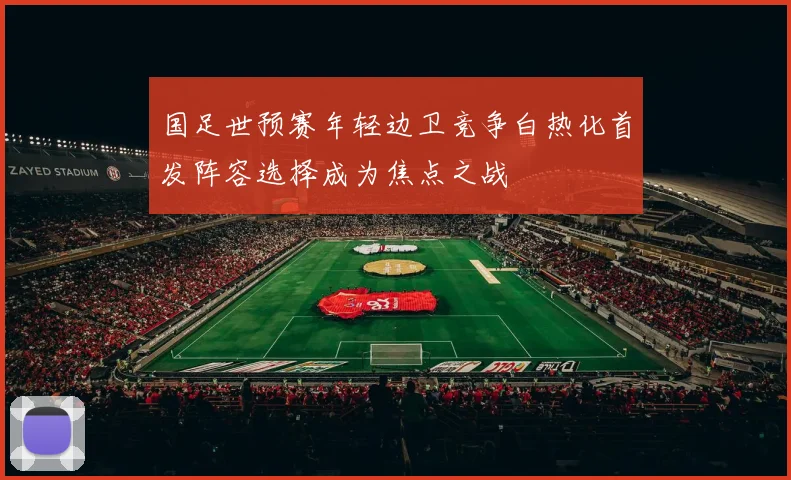 国足世预赛年轻边卫竞争白热化首发阵容选择成为焦点之战