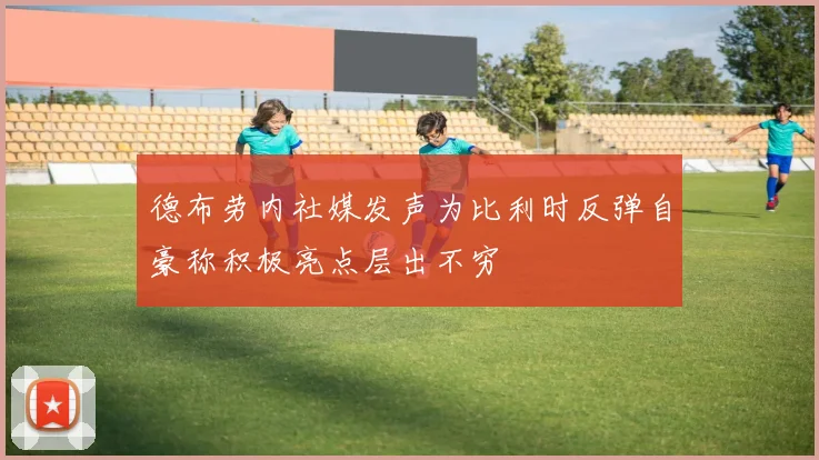 德布劳内社媒发声为比利时反弹自豪称积极亮点层出不穷