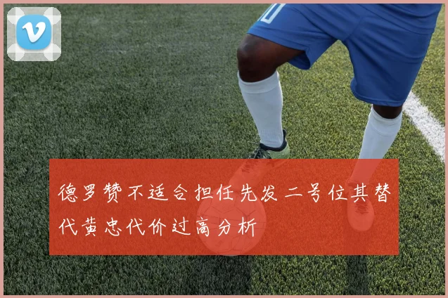 德罗赞不适合担任先发二号位其替代黄忠代价过高分析