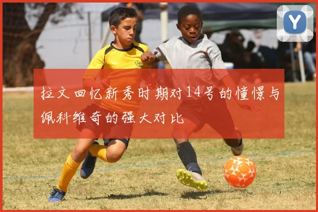 拉文回忆新秀时期对14号的憧憬与佩科维奇的强大对比